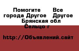 Помогите!!! - Все города Другое » Другое   . Брянская обл.,Сельцо г.